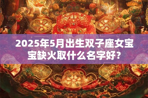 2025年5月出生双子座女宝宝缺火取什么名字好？