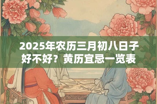 2025年农历三月初八日子好不好？黄历宜忌一览表