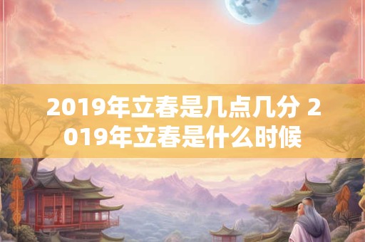 2019年立春是几点几分 2019年立春是什么时候 2019年立春是几点几分 2019年立春是什么时候