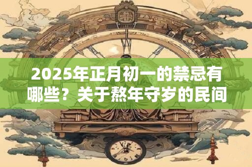 2026年正月初一的禁忌有哪些？关于熬年守岁的民间传说是什么？