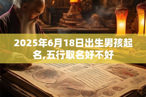 2025年6月18日出生男孩起名,五行取名好不好 2025年6月18日出生男孩起名,五行取名好不好