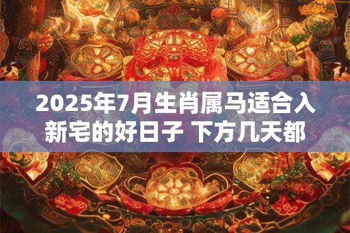 2025年7月生肖属马适合入新宅的好日子 下方几天都是吉日