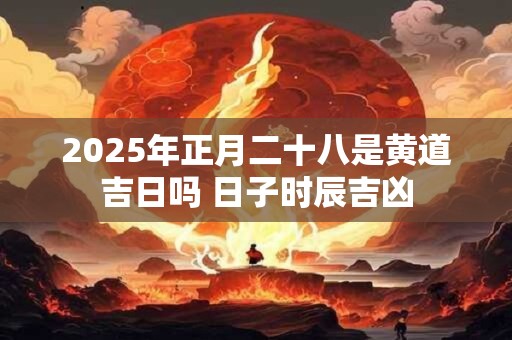 2025年正月二十八是黄道吉日吗 日子时辰吉凶