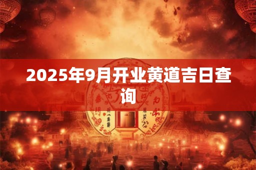 2025年9月开业黄道吉日查询