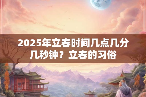 2026年立春时间几点几分几秒钟?立春的习俗 2026年立春时间几点几分几秒钟?立春的习俗