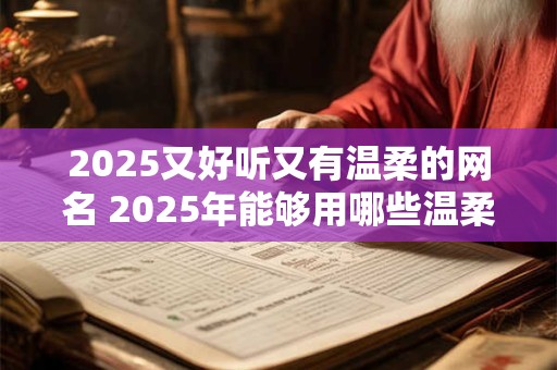 2025又好听又有温柔的网名 2025年能够用哪些温柔又好听的网名呢