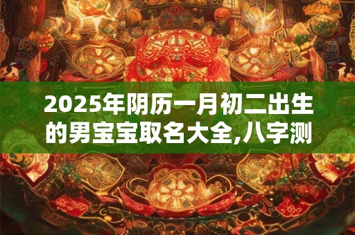 2026年阴历一月初二出生的男宝宝取名大全,八字测算 2026年阴历一月初二出生的男宝宝取名大全,八字测算