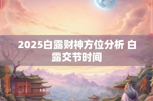 2025白露财神方位分析 白露交节时间 2025白露财神方位分析 白露交节时间