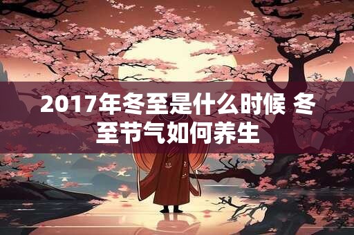 2017年冬至是什么时候 冬至节气如何养生 2017年冬至是什么时候 冬至节气如何养生