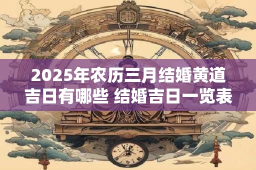 2025年农历三月结婚黄道吉日有哪些 结婚吉日一览表