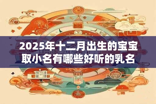 2025年十二月出生的宝宝取小名有哪些好听的乳名
