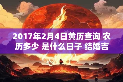 2017年2月4日黄历查询 农历多少 是什么日子 结婚吉时 2017年2月4日黄历查询 农历多少 是什么日子 结婚吉时