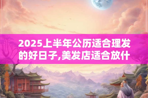 2025上半年公历适合理发的好日子,美发店适合放什么植物树