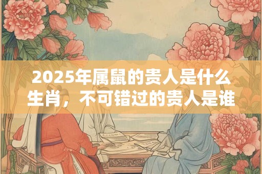 2025年属鼠的贵人是什么生肖，不可错过的贵人是谁