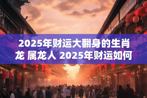 2026年财运大翻身的生肖龙 属龙人 2026年财运如何 2026年财运大翻身的生肖龙 属龙人 2026年财运如何