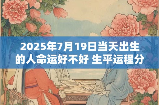 2025年7月19日当天出生的人命运好不好 生平运程分析