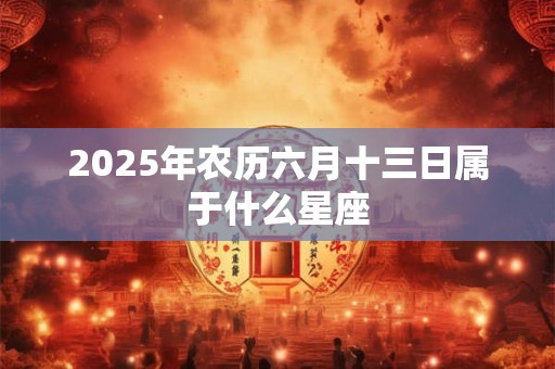 2025年农历六月十三日属于什么星座