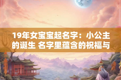 19年女宝宝起名字：小公主的诞生 名字里蕴含的祝福与期望