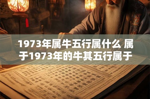 1973年属牛五行属什么 属于1973年的牛其五行属于什么 1973年属牛五行属什么 属于1973年的牛其五行属于什么