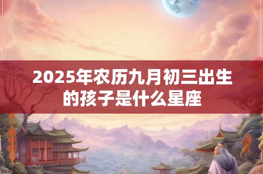2025年农历九月初三出生的孩子是什么星座
