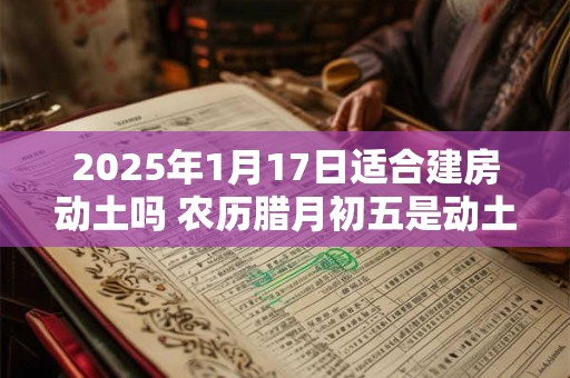 2025年1月17日适合建房动土吗 农历腊月初五是动土吉日吗