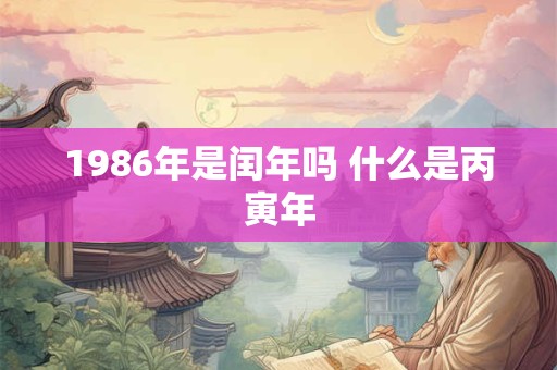 1986年是闰年吗 什么是丙寅年 1986年是闰年吗 什么是丙寅年
