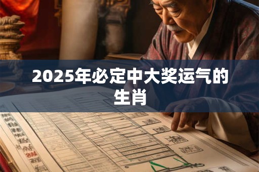2025年必定中大奖运气的生肖 2025年必定中大奖运气的生肖