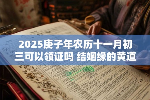 2025庚子年农历十一月初三可以领证吗 结姻缘的黄道吉日