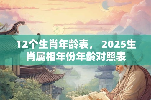 12个生肖年龄表， 2025生肖属相年份年龄对照表