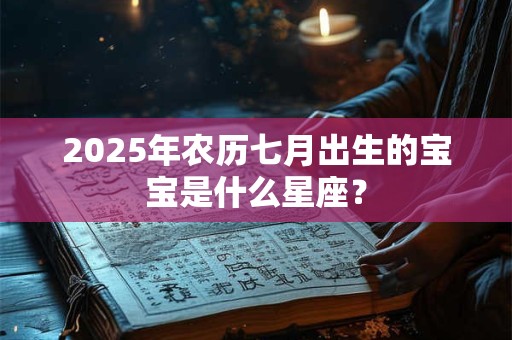 2025年农历七月出生的宝宝是什么星座? 2025年农历七月出生的宝宝是什么星座?