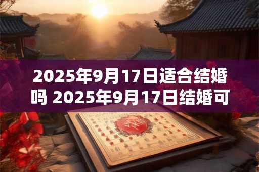 2025年9月17日适合结婚吗 2025年9月17日结婚可行吗 2025年9月17日适合结婚吗 2025年9月17日结婚可行吗