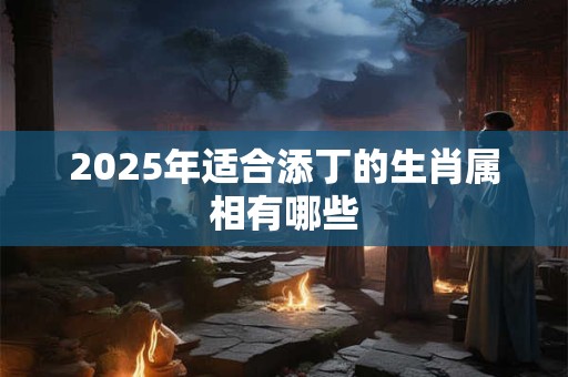 2026年适合添丁的生肖属相有哪些