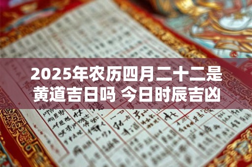 2025年农历四月二十二是黄道吉日吗 今日时辰吉凶