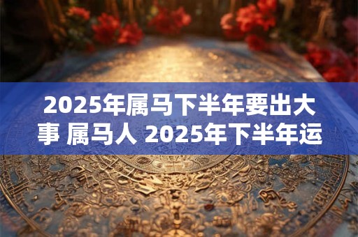 2025年属马下半年要出大事 属马人 2025年下半年运势