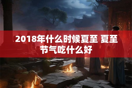 2018年什么时候夏至 夏至节气吃什么好