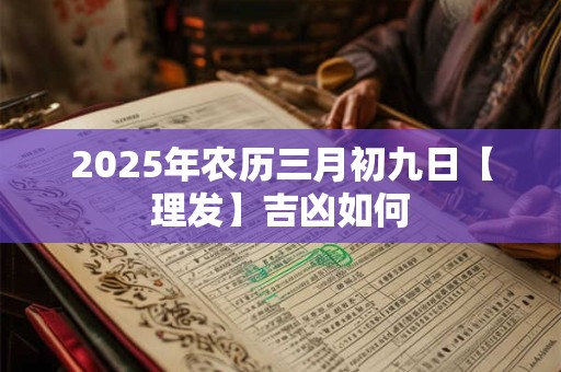 2025年农历三月初九日【理发】吉凶如何 2025年农历三月初九日【理发】吉凶如何