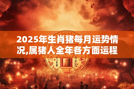 2025年生肖猪每月运势情况,属猪人全年各方面运程好不好