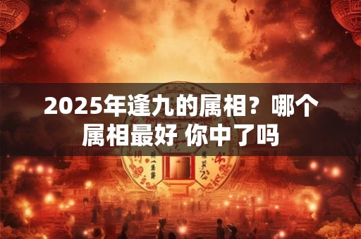 2025年逢九的属相？哪个属相最好 你中了吗
