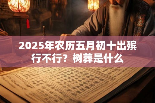 2025年农历五月初十出殡行不行？树葬是什么