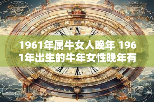 1961年属牛女人晚年 1961年出生的牛年女性晚年有哪些特征