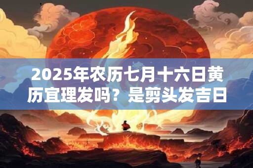 2025年农历七月十六日黄历宜理发吗?是剪头发吉日吗 2025年农历七月十六日黄历宜理发吗?是剪头发吉日吗