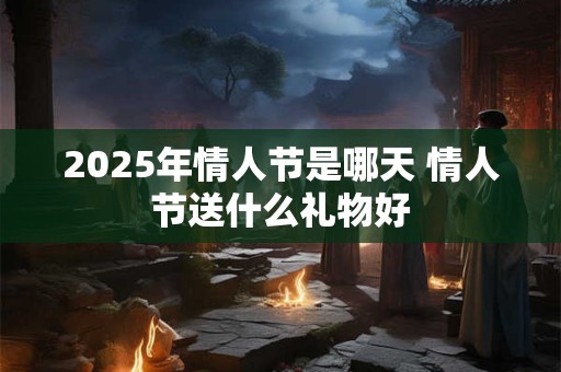 2025年情人节是哪天 情人节送什么礼物好
