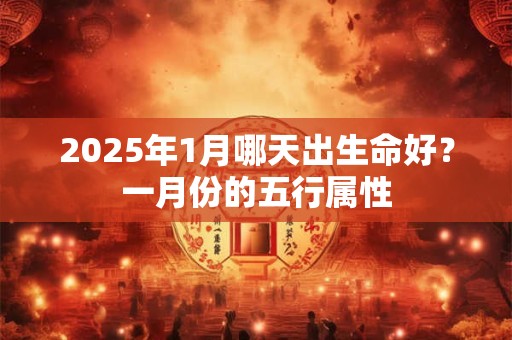 2025年1月哪天出生命好？一月份的五行属性