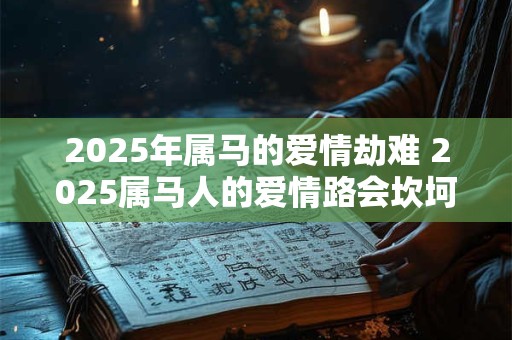 2025年属马的爱情劫难 2025属马人的爱情路会坎坷吗 2025年属马的爱情劫难 2025属马人的爱情路会坎坷吗