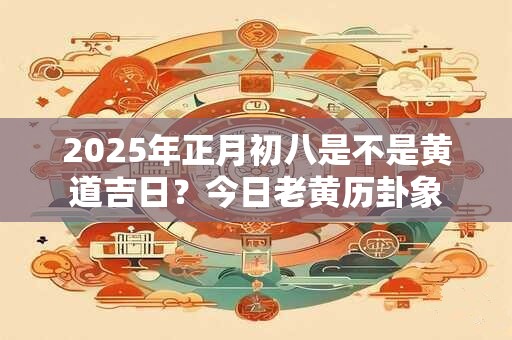 2025年正月初八是不是黄道吉日？今日老黄历卦象