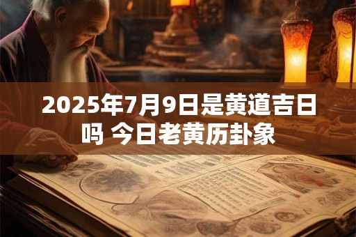 2026年7月9日是黄道吉日吗 今日老黄历卦象 2026年7月9日是黄道吉日吗 今日老黄历卦象