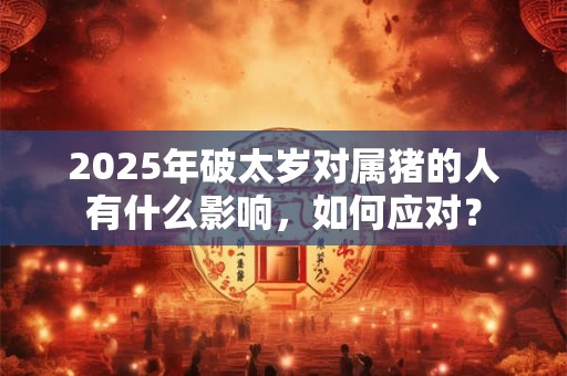 2025年破太岁对属猪的人有什么影响，如何应对？