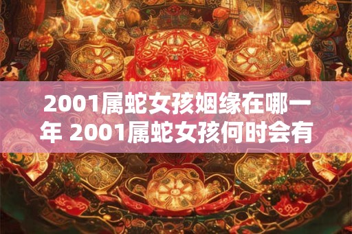 2001属蛇女孩姻缘在哪一年 2001属蛇女孩何时会有好姻缘 2001属蛇女孩姻缘在哪一年 2001属蛇女孩何时会有好姻缘