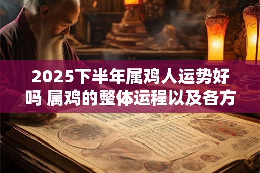 2025下半年属鸡人运势好吗 属鸡的整体运程以及各方面运势详解