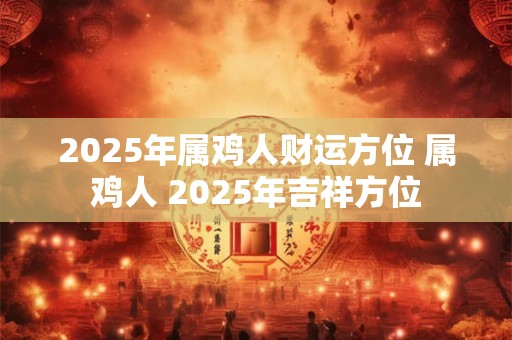 2025年属鸡人财运方位 属鸡人 2025年吉祥方位